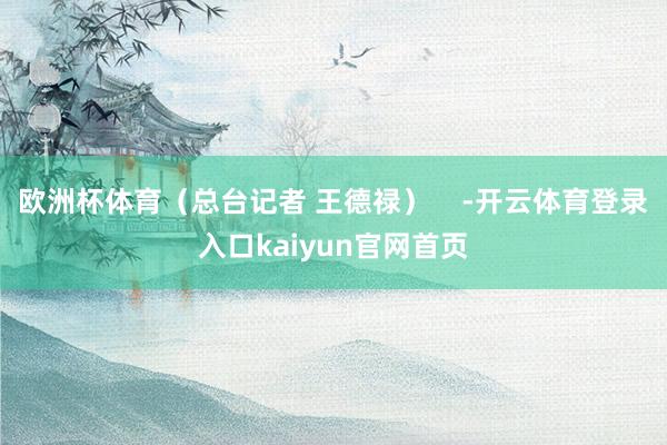 欧洲杯体育（总台记者 王德禄）    -开云体育登录入口kaiyun官网首页
