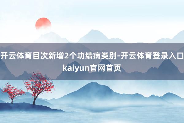 开云体育目次新增2个功绩病类别-开云体育登录入口kaiyun官网首页