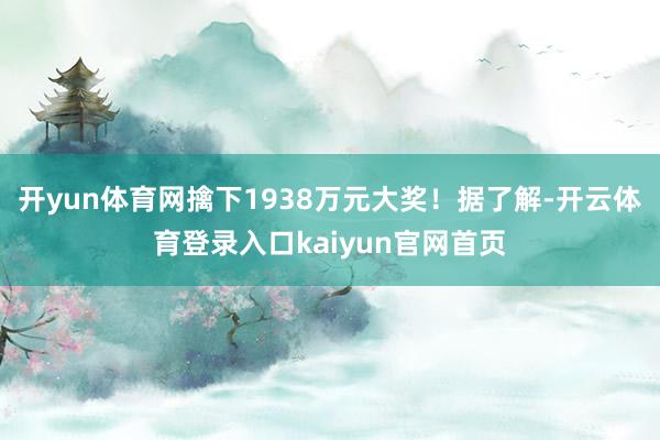 开yun体育网擒下1938万元大奖！据了解-开云体育登录入口kaiyun官网首页