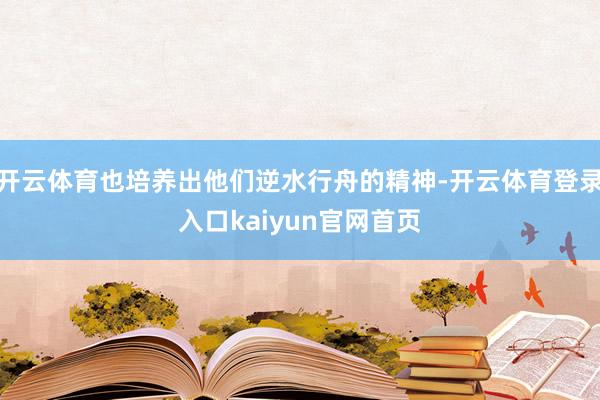 开云体育也培养出他们逆水行舟的精神-开云体育登录入口kaiyun官网首页