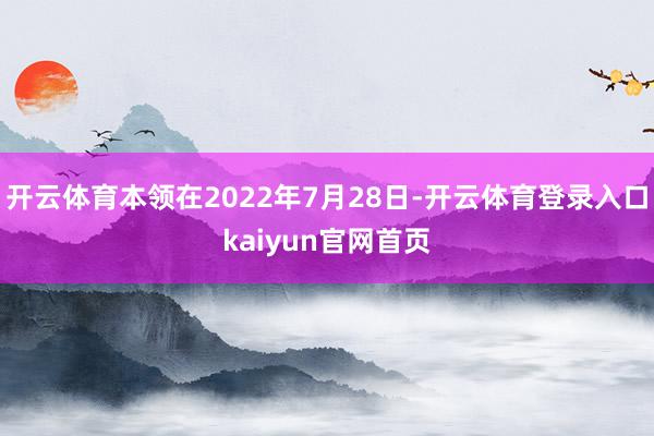 开云体育本领在2022年7月28日-开云体育登录入口kaiyun官网首页