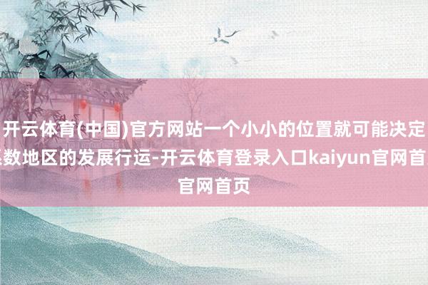 开云体育(中国)官方网站一个小小的位置就可能决定系数地区的发展行运-开云体育登录入口kaiyun官网首页