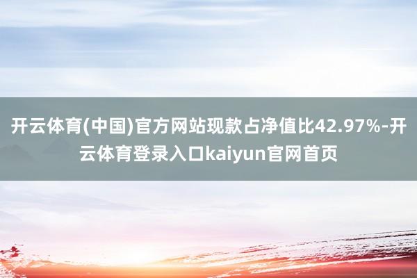 开云体育(中国)官方网站现款占净值比42.97%-开云体育登录入口kaiyun官网首页