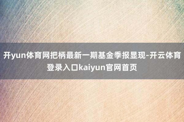开yun体育网把柄最新一期基金季报显现-开云体育登录入口kaiyun官网首页