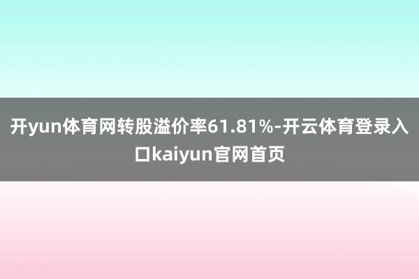开yun体育网转股溢价率61.81%-开云体育登录入口kaiyun官网首页