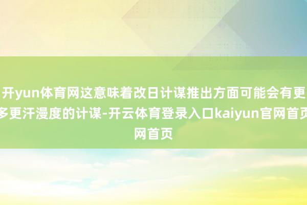 开yun体育网这意味着改日计谋推出方面可能会有更多更汗漫度的计谋-开云体育登录入口kaiyun官网首页