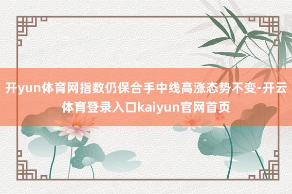 开yun体育网指数仍保合手中线高涨态势不变-开云体育登录入口kaiyun官网首页