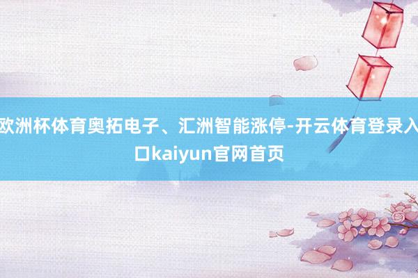 欧洲杯体育奥拓电子、汇洲智能涨停-开云体育登录入口kaiyun官网首页