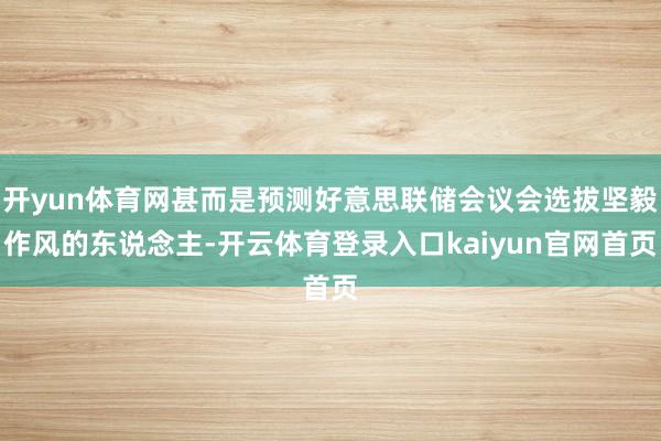 开yun体育网甚而是预测好意思联储会议会选拔坚毅作风的东说念主-开云体育登录入口kaiyun官网首页