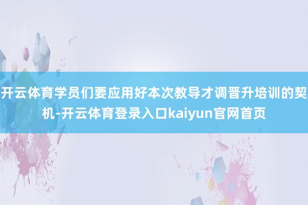 开云体育学员们要应用好本次教导才调晋升培训的契机-开云体育登录入口kaiyun官网首页