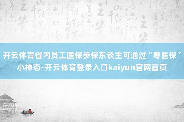 开云体育省内员工医保参保东谈主可通过“粤医保”小神态-开云体育登录入口kaiyun官网首页