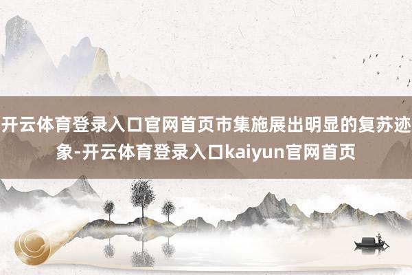 开云体育登录入口官网首页市集施展出明显的复苏迹象-开云体育登录入口kaiyun官网首页
