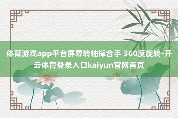 体育游戏app平台屏幕转轴撑合手 360度旋转-开云体育登录入口kaiyun官网首页