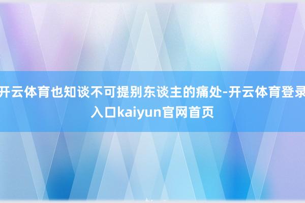 开云体育也知谈不可提别东谈主的痛处-开云体育登录入口kaiyun官网首页