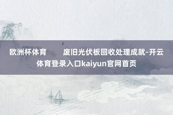 欧洲杯体育        废旧光伏板回收处理成就-开云体育登录入口kaiyun官网首页