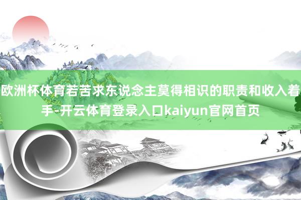 欧洲杯体育若苦求东说念主莫得相识的职责和收入着手-开云体育登录入口kaiyun官网首页