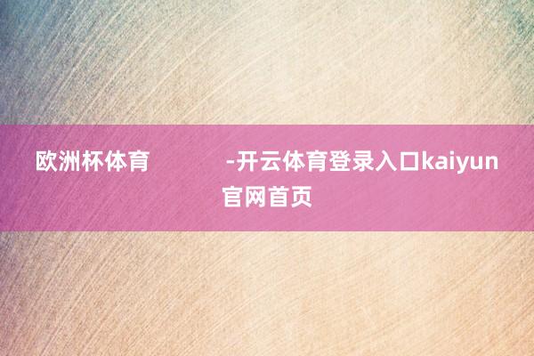 欧洲杯体育            -开云体育登录入口kaiyun官网首页