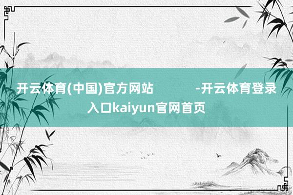 开云体育(中国)官方网站            -开云体育登录入口kaiyun官网首页