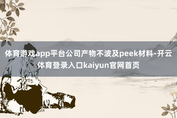 体育游戏app平台公司产物不波及peek材料-开云体育登录入口kaiyun官网首页