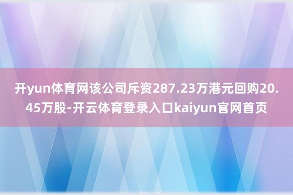 开yun体育网该公司斥资287.23万港元回购20.45万股-开云体育登录入口kaiyun官网首页