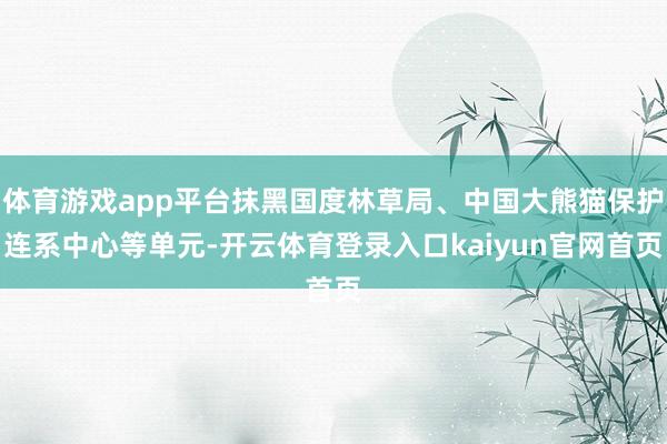 体育游戏app平台抹黑国度林草局、中国大熊猫保护连系中心等单元-开云体育登录入口kaiyun官网首页
