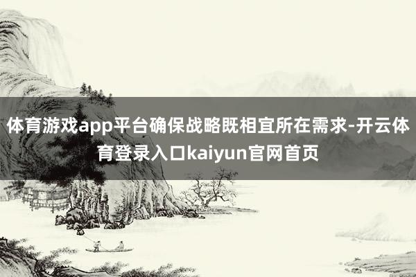 体育游戏app平台确保战略既相宜所在需求-开云体育登录入口kaiyun官网首页
