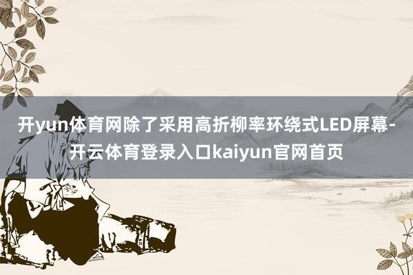 开yun体育网　　除了采用高折柳率环绕式LED屏幕-开云体育登录入口kaiyun官网首页