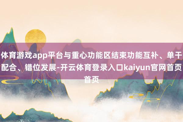 体育游戏app平台与重心功能区结束功能互补、单干配合、错位发展-开云体育登录入口kaiyun官网首页