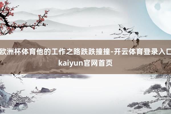 欧洲杯体育他的工作之路跌跌撞撞-开云体育登录入口kaiyun官网首页