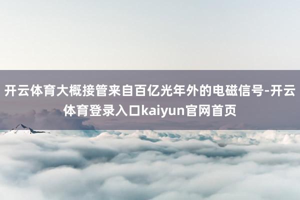 开云体育大概接管来自百亿光年外的电磁信号-开云体育登录入口kaiyun官网首页