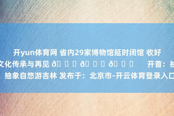开yun体育网 省内29家博物馆延时闭馆 收好这份博物馆参不雅指南 感受文化传承与再见 👇👇👇     开首：抽象自悠游吉林 发布于：北京市-开云体育登录入口kaiyun官网首页