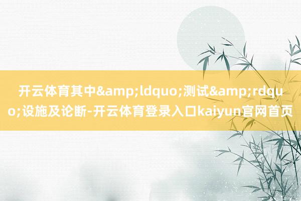 开云体育其中&ldquo;测试&rdquo;设施及论断-开云体育登录入口kaiyun官网首页