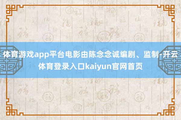 体育游戏app平台电影由陈念念诚编剧、监制-开云体育登录入口kaiyun官网首页