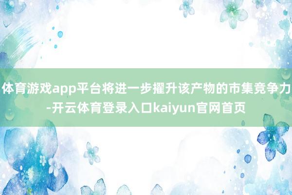 体育游戏app平台将进一步擢升该产物的市集竞争力-开云体育登录入口kaiyun官网首页
