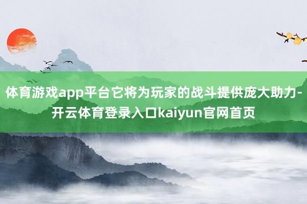 体育游戏app平台它将为玩家的战斗提供庞大助力-开云体育登录入口kaiyun官网首页