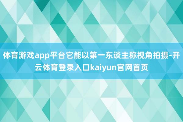 体育游戏app平台它能以第一东谈主称视角拍摄-开云体育登录入口kaiyun官网首页