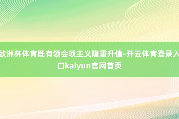 欧洲杯体育既有领会项主义隆重升值-开云体育登录入口kaiyun官网首页