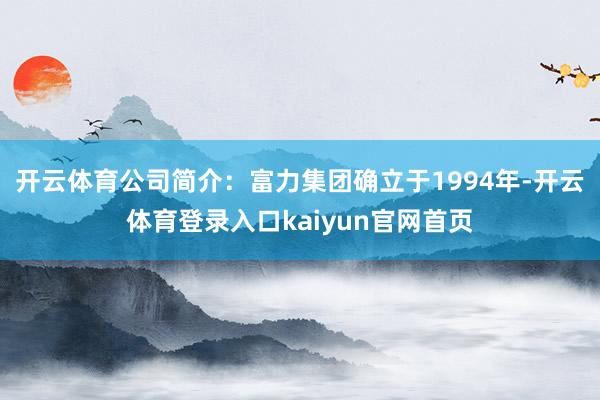 开云体育公司简介：富力集团确立于1994年-开云体育登录入口kaiyun官网首页
