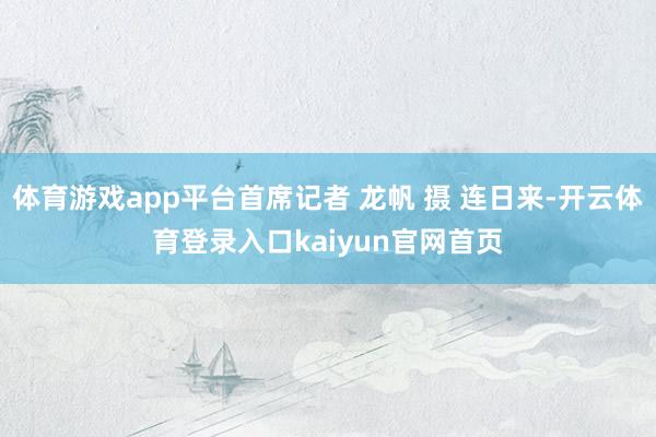 体育游戏app平台首席记者 龙帆 摄 连日来-开云体育登录入口kaiyun官网首页