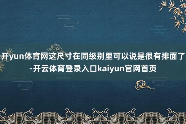 开yun体育网这尺寸在同级别里可以说是很有排面了-开云体育登录入口kaiyun官网首页