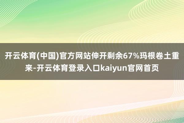 开云体育(中国)官方网站伸开剩余67%玛根卷土重来-开云体育登录入口kaiyun官网首页