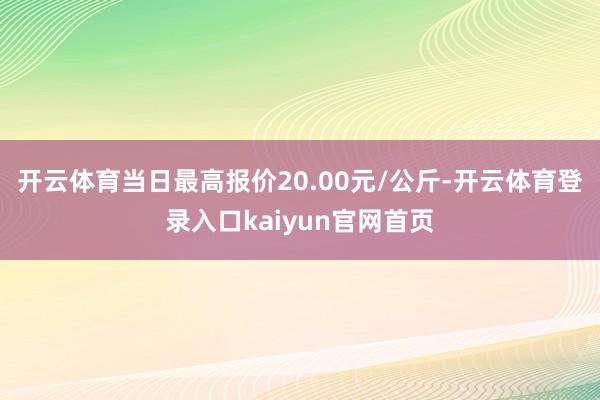 开云体育当日最高报价20.00元/公斤-开云体育登录入口kaiyun官网首页