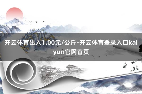 开云体育出入1.00元/公斤-开云体育登录入口kaiyun官网首页