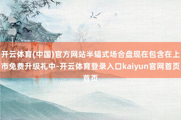 开云体育(中国)官方网站半辐式场合盘现在包含在上市免费升级礼中-开云体育登录入口kaiyun官网首页