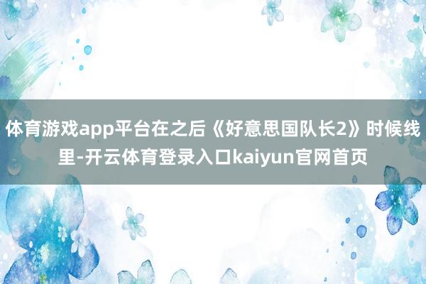 体育游戏app平台在之后《好意思国队长2》时候线里-开云体育登录入口kaiyun官网首页