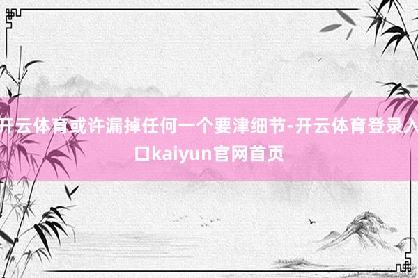 开云体育或许漏掉任何一个要津细节-开云体育登录入口kaiyun官网首页