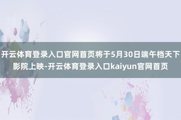 开云体育登录入口官网首页将于5月30日端午档天下影院上映-开云体育登录入口kaiyun官网首页