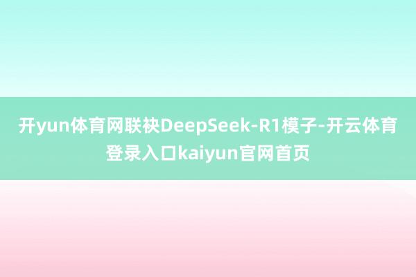 开yun体育网联袂DeepSeek-R1模子-开云体育登录入口kaiyun官网首页