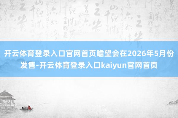 开云体育登录入口官网首页瞻望会在2026年5月份发售-开云体育登录入口kaiyun官网首页