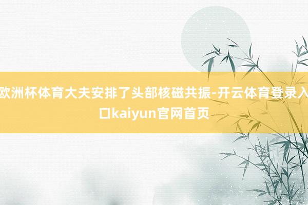 欧洲杯体育大夫安排了头部核磁共振-开云体育登录入口kaiyun官网首页